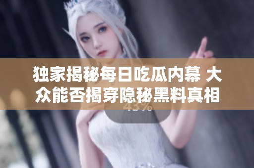 独家揭秘每日吃瓜内幕 大众能否揭穿隐秘黑料真相