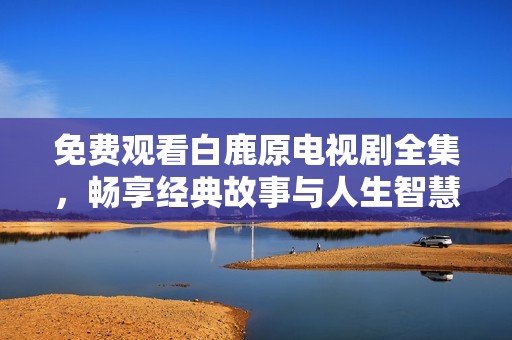 免费观看白鹿原电视剧全集，畅享经典故事与人生智慧