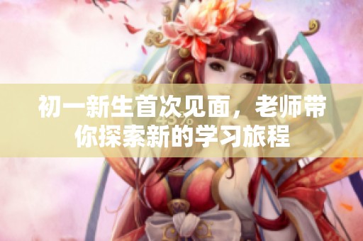 初一新生首次见面，老师带你探索新的学习旅程