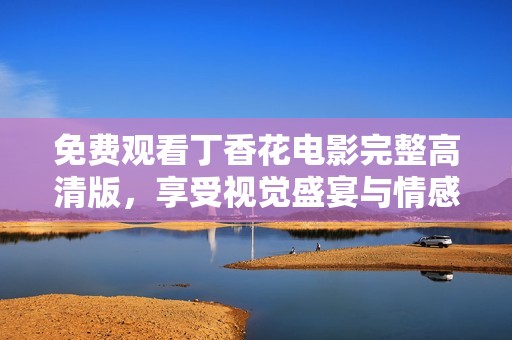 免费观看丁香花电影完整高清版，享受视觉盛宴与情感共鸣