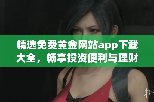 精选免费黄金网站app下载大全，畅享投资便利与理财智慧