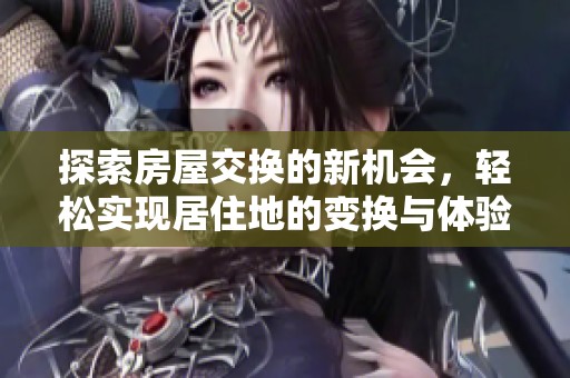 探索房屋交换的新机会，轻松实现居住地的变换与体验
