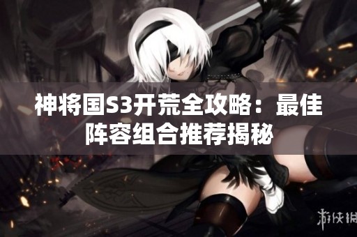 神将国S3开荒全攻略：最佳阵容组合推荐揭秘