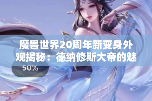 魔兽世界20周年新变身外观揭秘：德纳修斯大帝的魅力展现