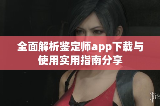 全面解析鉴定师app下载与使用实用指南分享