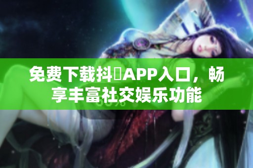 免费下载抖抈APP入口，畅享丰富社交娱乐功能