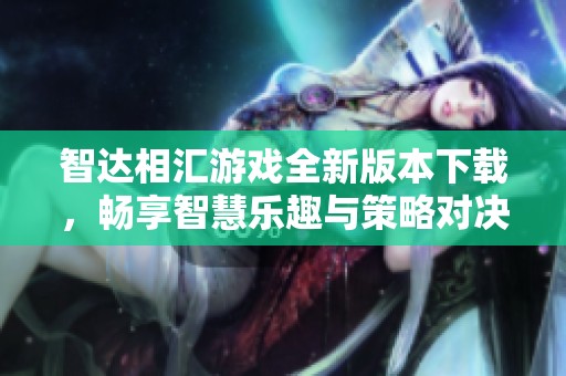 智达相汇游戏全新版本下载，畅享智慧乐趣与策略对决