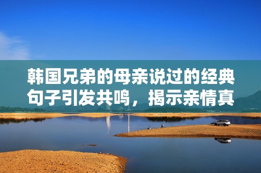 韩国兄弟的母亲说过的经典句子引发共鸣，揭示亲情真谛