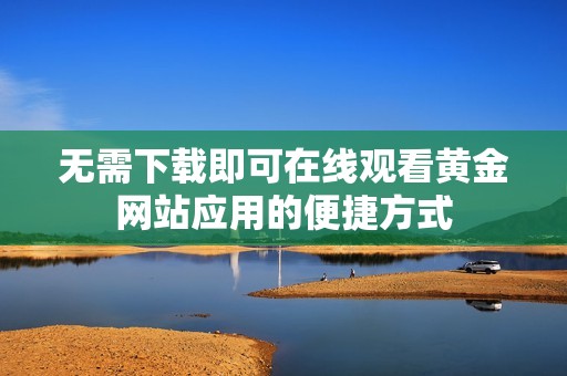 无需下载即可在线观看黄金网站应用的便捷方式