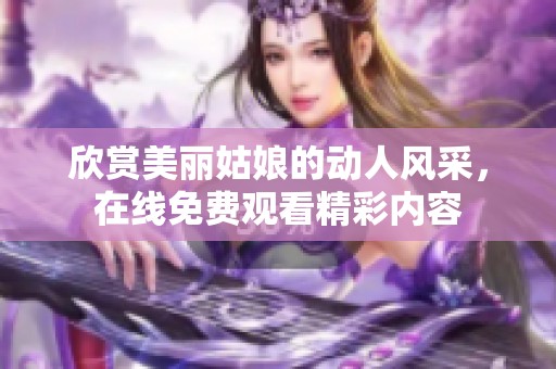 欣赏美丽姑娘的动人风采，在线免费观看精彩内容