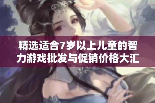 精选适合7岁以上儿童的智力游戏批发与促销价格大汇总