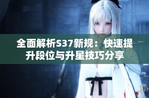 全面解析S37新规：快速提升段位与升星技巧分享
