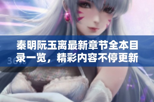 秦明阮玉离最新章节全本目录一览，精彩内容不停更新