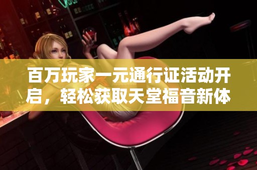 百万玩家一元通行证活动开启，轻松获取天堂福音新体验