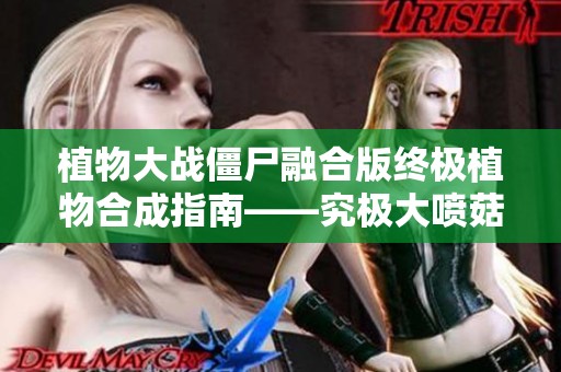 植物大战僵尸融合版终极植物合成指南——究极大喷菇配方揭秘