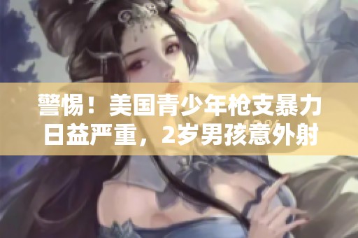 警惕！美国青少年枪支暴力日益严重，2岁男孩意外射杀他人