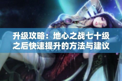升级攻略：地心之战七十级之后快速提升的方法与建议