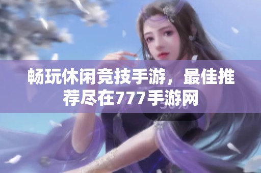畅玩休闲竞技手游，最佳推荐尽在777手游网
