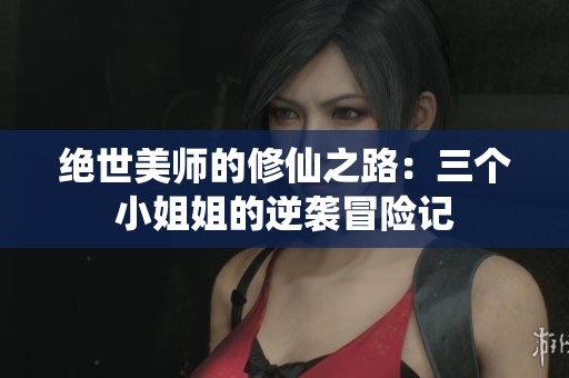 绝世美师的修仙之路：三个小姐姐的逆袭冒险记
