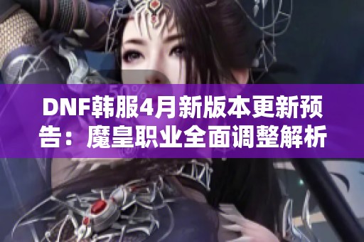 DNF韩服4月新版本更新预告：魔皇职业全面调整解析