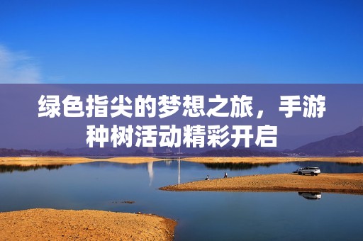 绿色指尖的梦想之旅，手游种树活动精彩开启