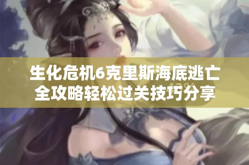 生化危机6克里斯海底逃亡全攻略轻松过关技巧分享