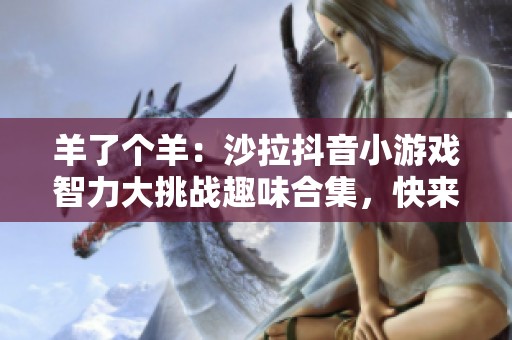 羊了个羊：沙拉抖音小游戏智力大挑战趣味合集，快来体验！