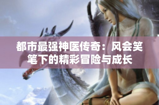 都市最强神医传奇：风会笑笔下的精彩冒险与成长