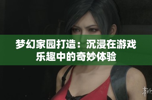 梦幻家园打造：沉浸在游戏乐趣中的奇妙体验