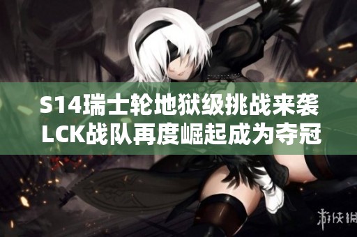 S14瑞士轮地狱级挑战来袭 LCK战队再度崛起成为夺冠热门