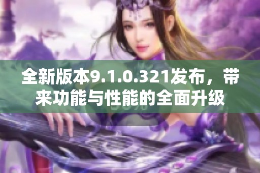 全新版本9.1.0.321发布，带来功能与性能的全面升级