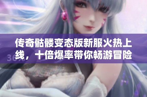 传奇骷髅变态版新服火热上线，十倍爆率带你畅游冒险世界