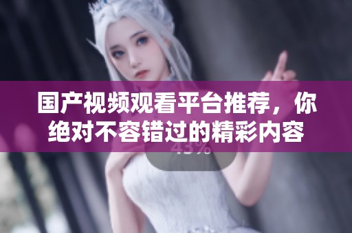 国产视频观看平台推荐，你绝对不容错过的精彩内容