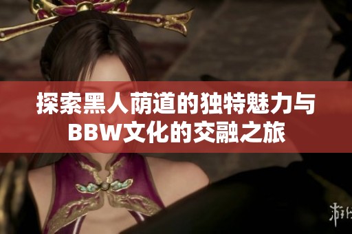 探索黑人荫道的独特魅力与BBW文化的交融之旅