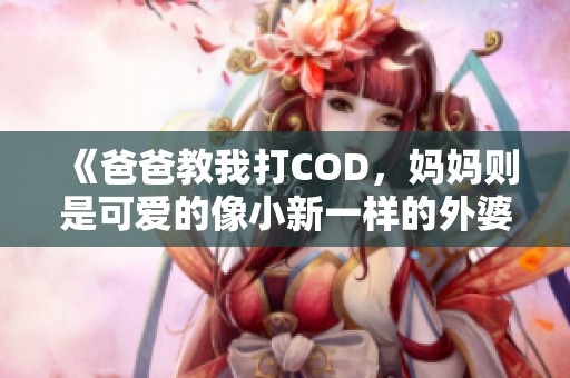 《爸爸教我打COD，妈妈则是可爱的像小新一样的外婆》