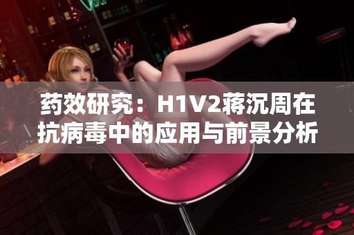 药效研究：H1V2蒋沉周在抗病毒中的应用与前景分析