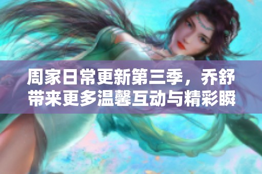 周家日常更新第三季，乔舒带来更多温馨互动与精彩瞬间