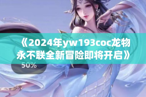 《2024年yw193coc龙物永不联全新冒险即将开启》
