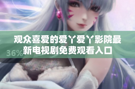 观众喜爱的爱丫爱丫影院最新电视剧免费观看入口