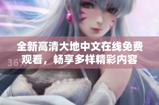 全新高清大地中文在线免费观看，畅享多样精彩内容