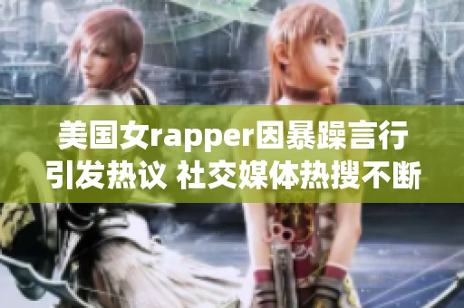 美国女rapper因暴躁言行引发热议 社交媒体热搜不断