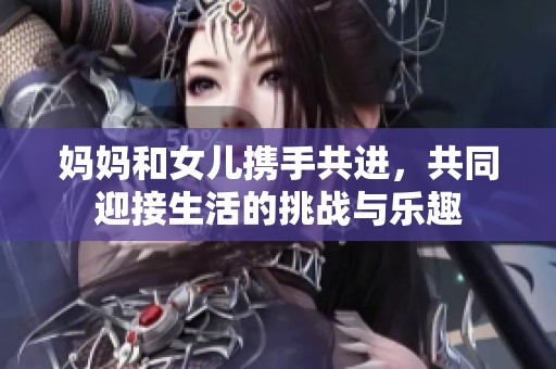 妈妈和女儿携手共进，共同迎接生活的挑战与乐趣