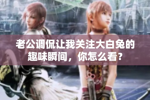 老公调侃让我关注大白兔的趣味瞬间，你怎么看？