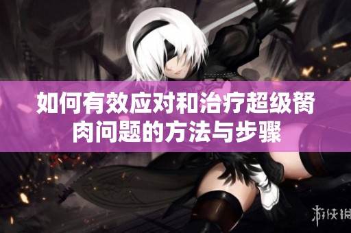 如何有效应对和治疗超级胬肉问题的方法与步骤