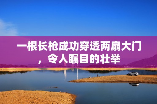 一根长枪成功穿透两扇大门，令人瞩目的壮举
