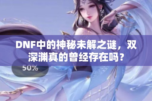DNF中的神秘未解之谜，双深渊真的曾经存在吗？