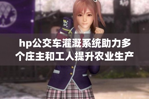 hp公交车灌溉系统助力多个庄主和工人提升农业生产效率