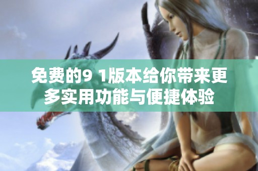 免费的9 1版本给你带来更多实用功能与便捷体验