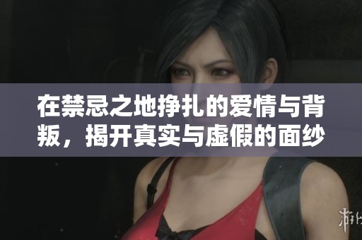 在禁忌之地挣扎的爱情与背叛，揭开真实与虚假的面纱