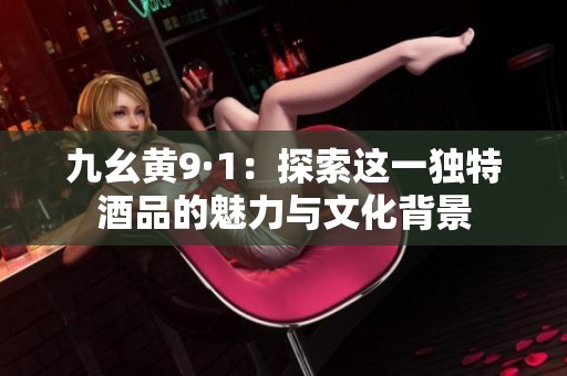 九幺黄9·1：探索这一独特酒品的魅力与文化背景